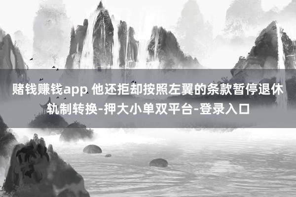 赌钱赚钱app 他还拒却按照左翼的条款暂停退休轨制转换-押大小单双平台-登录入口