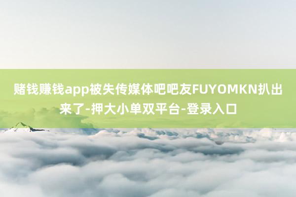 赌钱赚钱app被失传媒体吧吧友FUYOMKN扒出来了-押大小单双平台-登录入口
