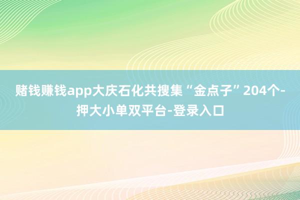 赌钱赚钱app大庆石化共搜集“金点子”204个-押大小单双平台-登录入口
