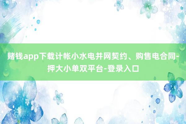 赌钱app下载计帐小水电并网契约、购售电合同-押大小单双平台-登录入口