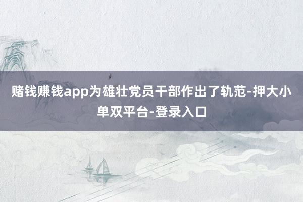 赌钱赚钱app为雄壮党员干部作出了轨范-押大小单双平台-登录入口