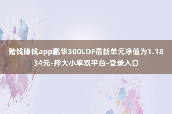 赌钱赚钱app鹏华300LOF最新单元净值为1.1834元-押大小单双平台-登录入口