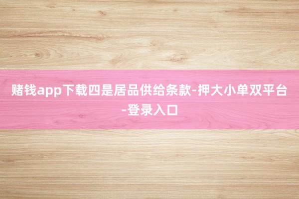 赌钱app下载　　四是居品供给条款-押大小单双平台-登录入口