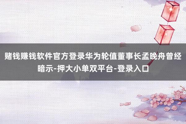 赌钱赚钱软件官方登录华为轮值董事长孟晚舟曾经暗示-押大小单双平台-登录入口