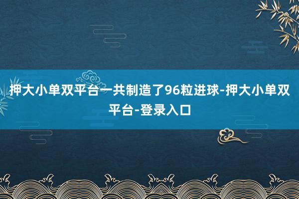 押大小单双平台一共制造了96粒进球-押大小单双平台-登录入口