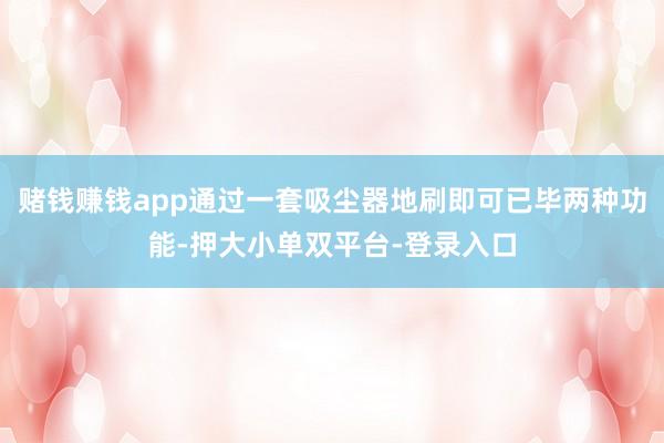 赌钱赚钱app通过一套吸尘器地刷即可已毕两种功能-押大小单双平台-登录入口