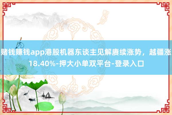 赌钱赚钱app港股机器东谈主见解赓续涨势,越疆涨18.40%-押大小单双平台-登录入口