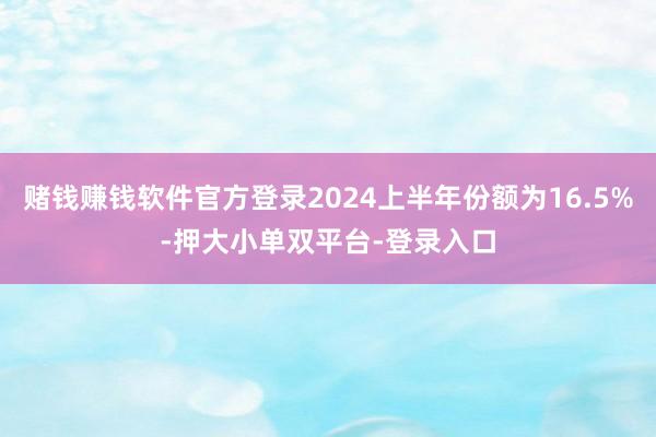 赌钱赚钱软件官方登录2024上半年份额为16.5%-押大小单双平台-登录入口