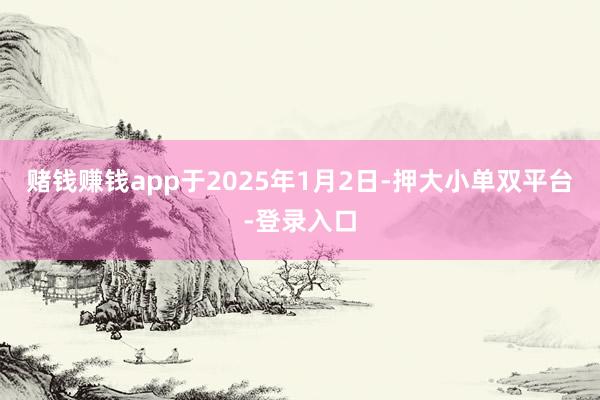 赌钱赚钱app于2025年1月2日-押大小单双平台-登录入口