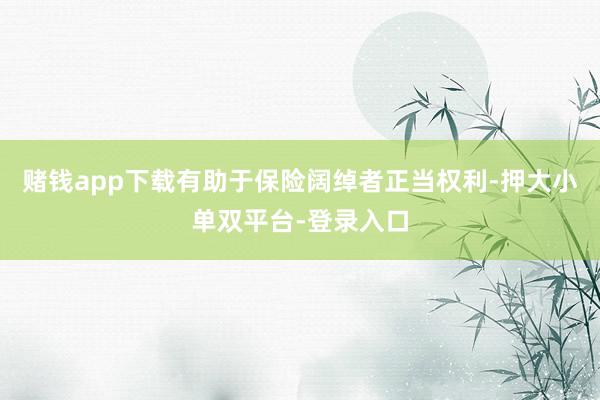 赌钱app下载有助于保险阔绰者正当权利-押大小单双平台-登录入口