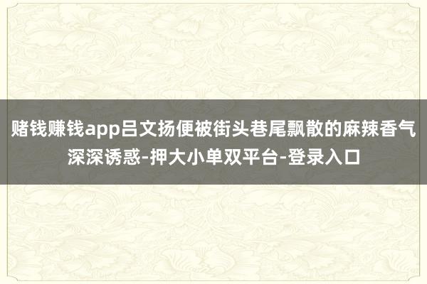 赌钱赚钱app吕文扬便被街头巷尾飘散的麻辣香气深深诱惑-押大小单双平台-登录入口