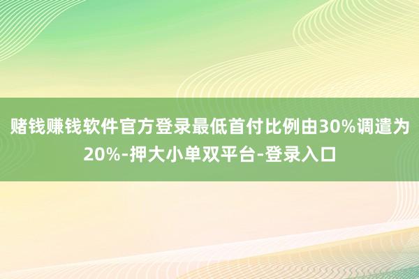 赌钱赚钱软件官方登录最低首付比例由30%调遣为20%-押大小单双平台-登录入口