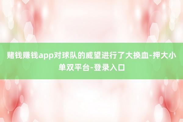 赌钱赚钱app对球队的威望进行了大换血-押大小单双平台-登录入口