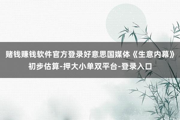 赌钱赚钱软件官方登录好意思国媒体《生意内幕》初步估算-押大小单双平台-登录入口