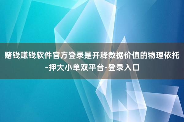 赌钱赚钱软件官方登录是开释数据价值的物理依托-押大小单双平台-登录入口