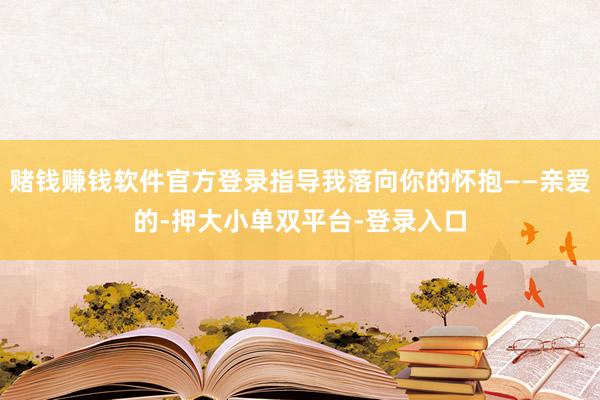 赌钱赚钱软件官方登录指导我落向你的怀抱——亲爱的-押大小单双平台-登录入口