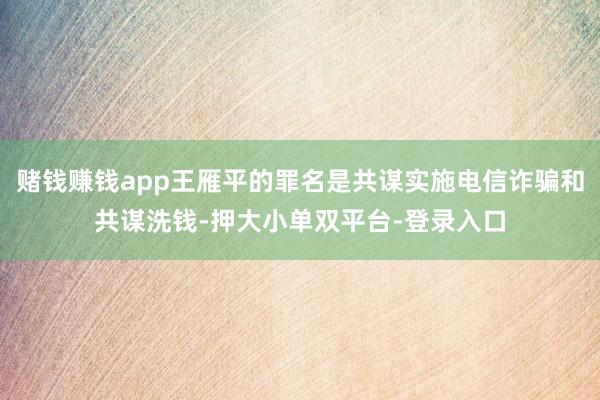 赌钱赚钱app王雁平的罪名是共谋实施电信诈骗和共谋洗钱-押大小单双平台-登录入口