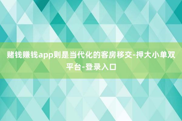 赌钱赚钱app则是当代化的客房移交-押大小单双平台-登录入口