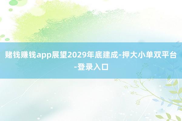 赌钱赚钱app展望2029年底建成-押大小单双平台-登录入口