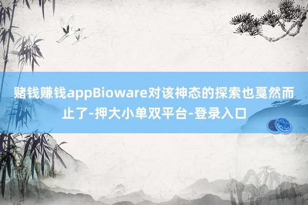 赌钱赚钱appBioware对该神态的探索也戛然而止了-押大小单双平台-登录入口
