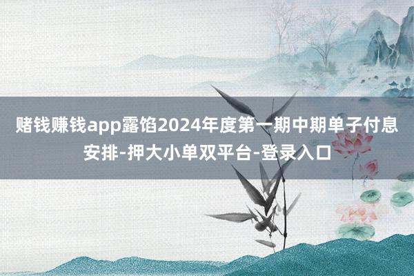 赌钱赚钱app露馅2024年度第一期中期单子付息安排-押大小单双平台-登录入口