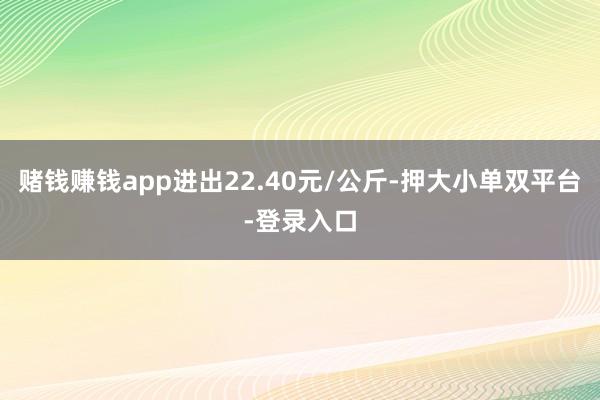 赌钱赚钱app进出22.40元/公斤-押大小单双平台-登录入口