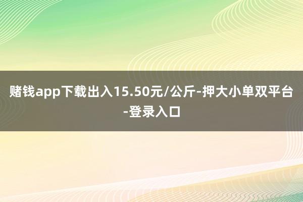 赌钱app下载出入15.50元/公斤-押大小单双平台-登录入口