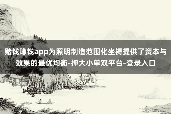 赌钱赚钱app为照明制造范围化坐褥提供了资本与效果的最优均衡-押大小单双平台-登录入口