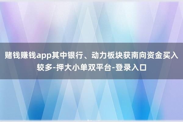 赌钱赚钱app其中银行、动力板块获南向资金买入较多-押大小单双平台-登录入口