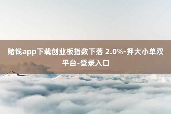 赌钱app下载创业板指数下落 2.0%-押大小单双平台-登录入口
