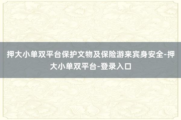 押大小单双平台保护文物及保险游来宾身安全-押大小单双平台-登录入口