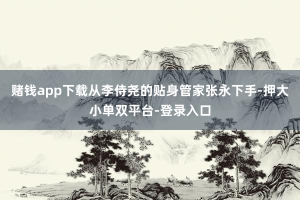 赌钱app下载从李侍尧的贴身管家张永下手-押大小单双平台-登录入口