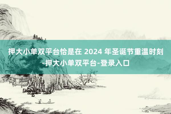 押大小单双平台恰是在 2024 年圣诞节重温时刻-押大小单双平台-登录入口