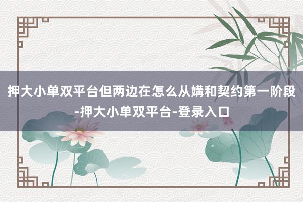 押大小单双平台但两边在怎么从媾和契约第一阶段-押大小单双平台-登录入口
