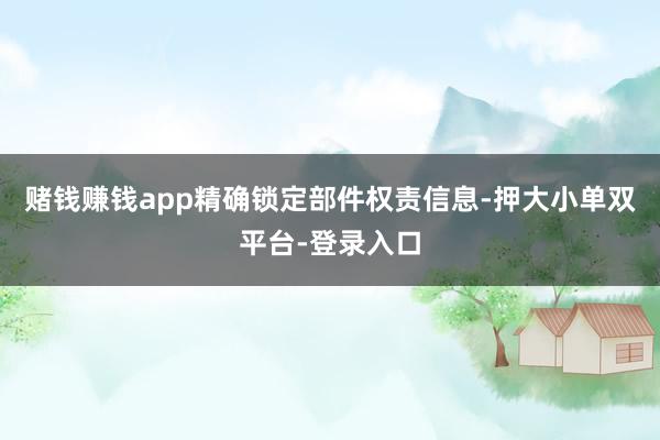 赌钱赚钱app精确锁定部件权责信息-押大小单双平台-登录入口