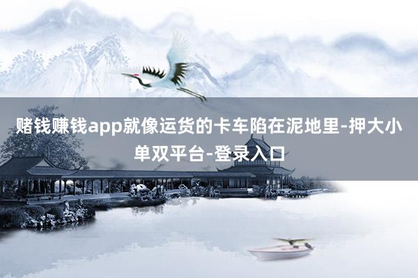 赌钱赚钱app就像运货的卡车陷在泥地里-押大小单双平台-登录入口