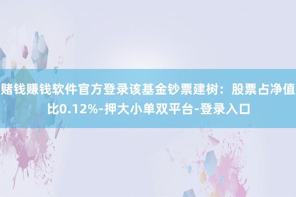 赌钱赚钱软件官方登录该基金钞票建树：股票占净值比0.12%-押大小单双平台-登录入口