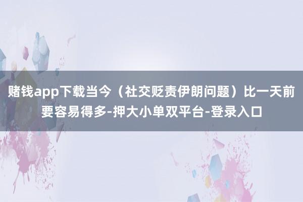 赌钱app下载当今（社交贬责伊朗问题）比一天前要容易得多-押大小单双平台-登录入口