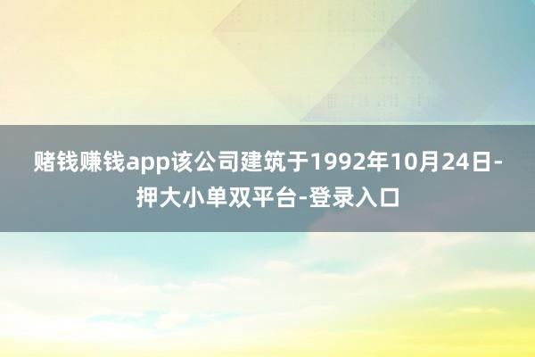 赌钱赚钱app该公司建筑于1992年10月24日-押大小单双平台-登录入口
