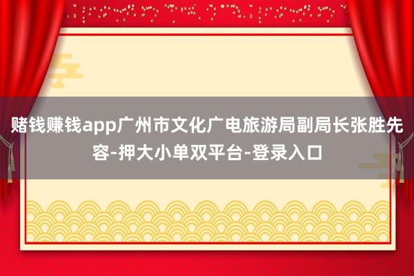 赌钱赚钱app广州市文化广电旅游局副局长张胜先容-押大小单双平台-登录入口