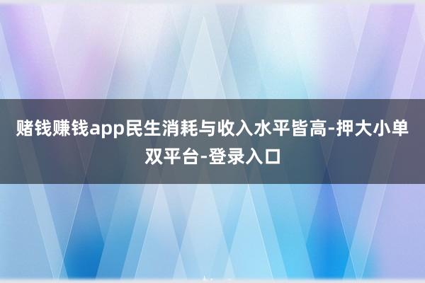 赌钱赚钱app民生消耗与收入水平皆高-押大小单双平台-登录入口