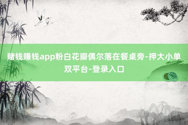 赌钱赚钱app粉白花瓣偶尔落在餐桌旁-押大小单双平台-登录入口