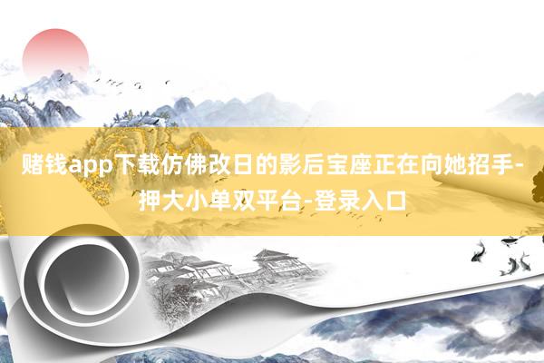 赌钱app下载仿佛改日的影后宝座正在向她招手-押大小单双平台-登录入口