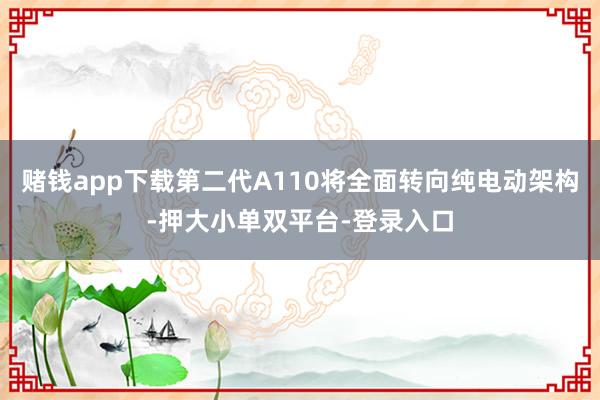 赌钱app下载第二代A110将全面转向纯电动架构-押大小单双平台-登录入口