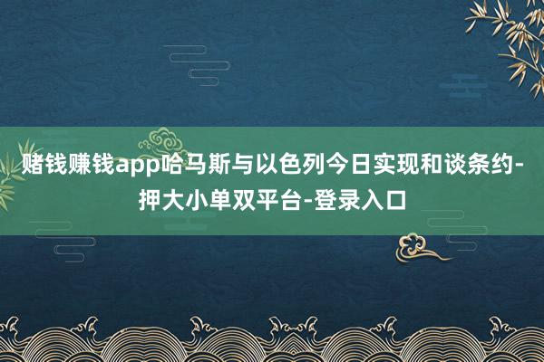 赌钱赚钱app哈马斯与以色列今日实现和谈条约-押大小单双平台-登录入口
