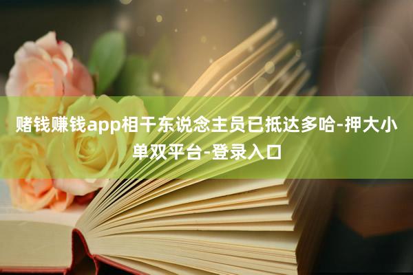 赌钱赚钱app相干东说念主员已抵达多哈-押大小单双平台-登录入口