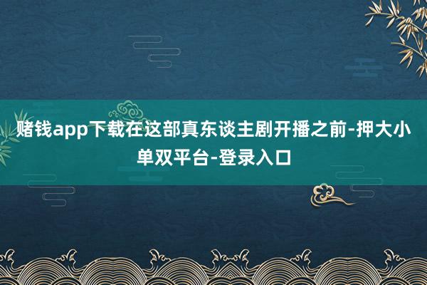 赌钱app下载在这部真东谈主剧开播之前-押大小单双平台-登录入口