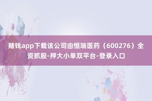 赌钱app下载该公司由恒瑞医药（600276）全资抓股-押大小单双平台-登录入口