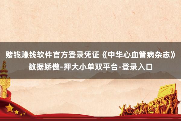 赌钱赚钱软件官方登录凭证《中华心血管病杂志》数据娇傲-押大小单双平台-登录入口