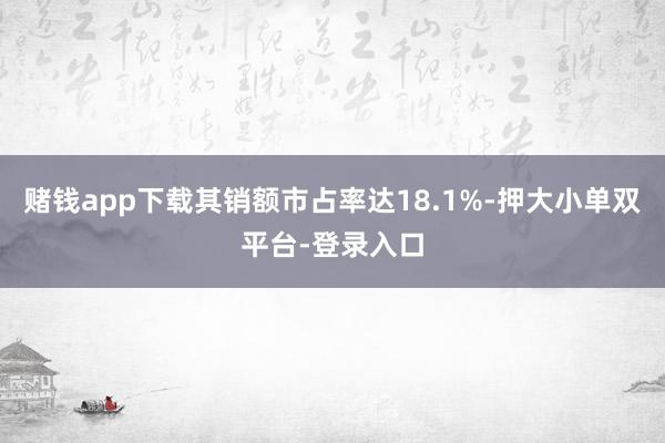 赌钱app下载其销额市占率达18.1%-押大小单双平台-登录入口